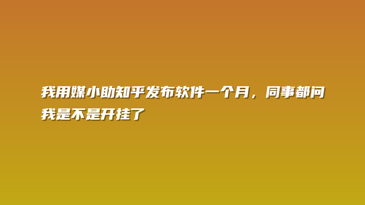我用媒小助知乎发布软件一个月，同事都问我是不是开挂了
