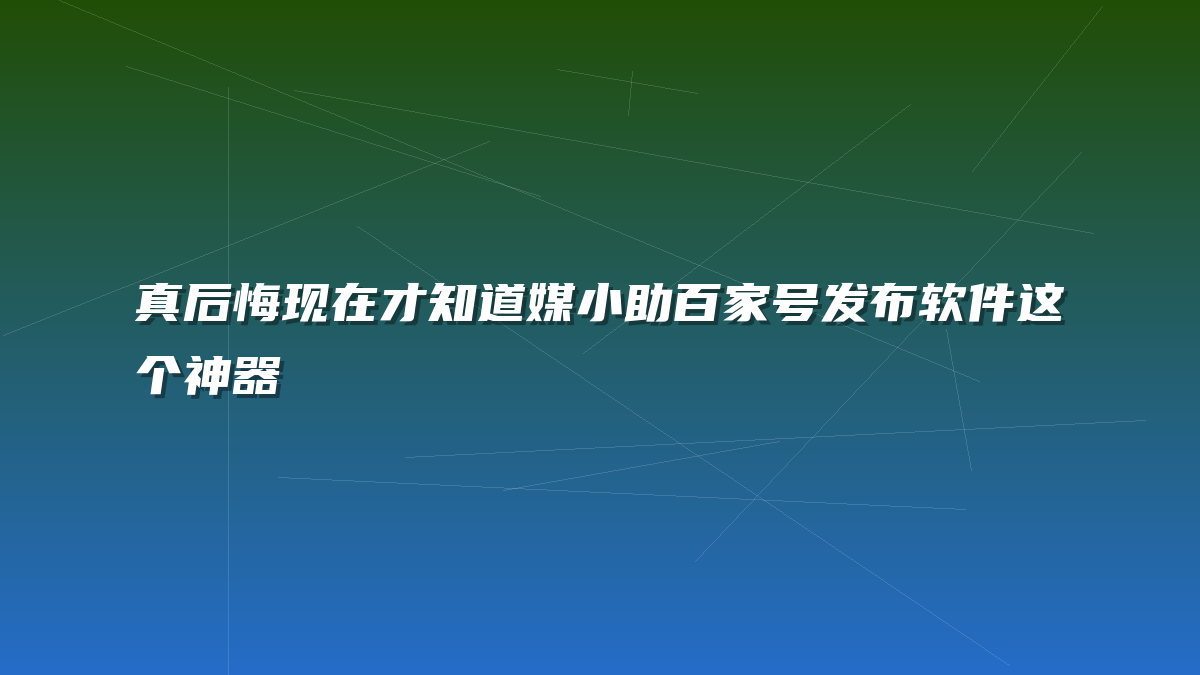 真后悔现在才知道媒小助百家号发布软件这个神器