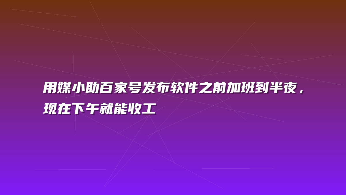 用媒小助百家号发布软件之前加班到半夜，现在下午就能收工