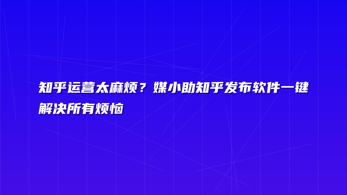 知乎运营太麻烦？媒小助知乎发布软件一键解决所有烦恼
