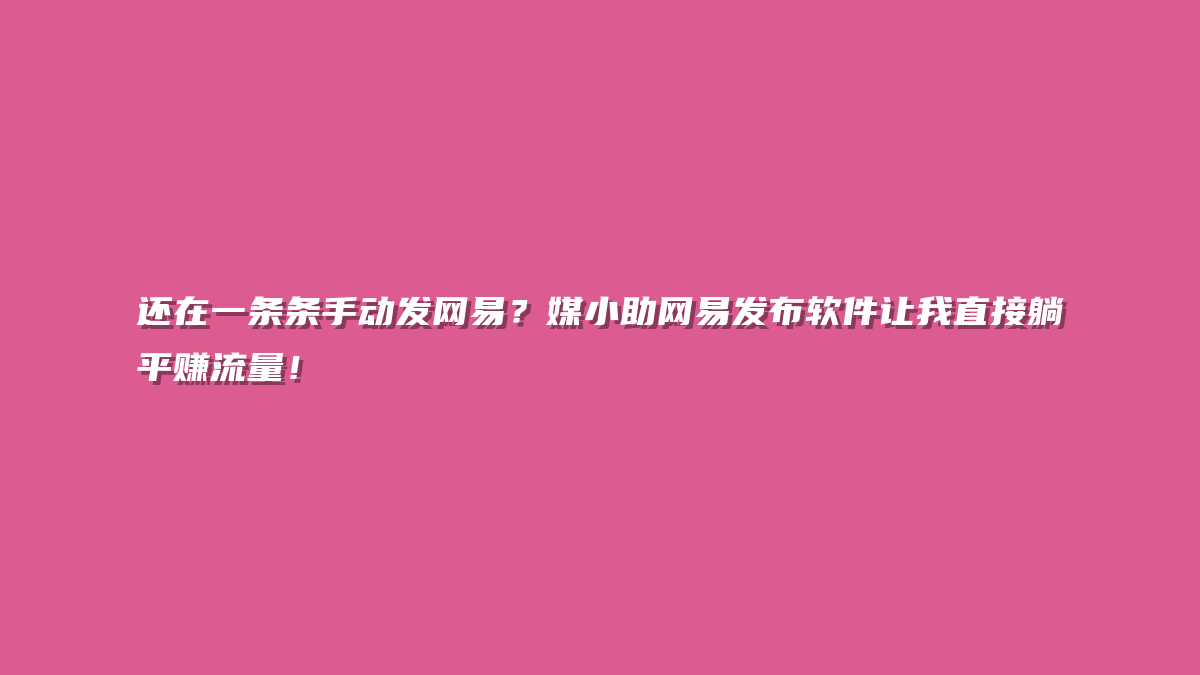 还在一条条手动发网易？媒小助网易发布软件让我直接躺平赚流量！