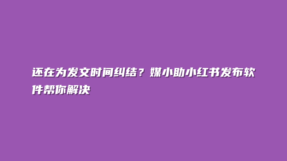 还在为发文时间纠结？媒小助小红书发布软件帮你解决