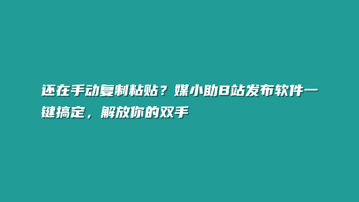 还在手动复制粘贴？媒小助B站发布软件一键搞定，解放你的双手