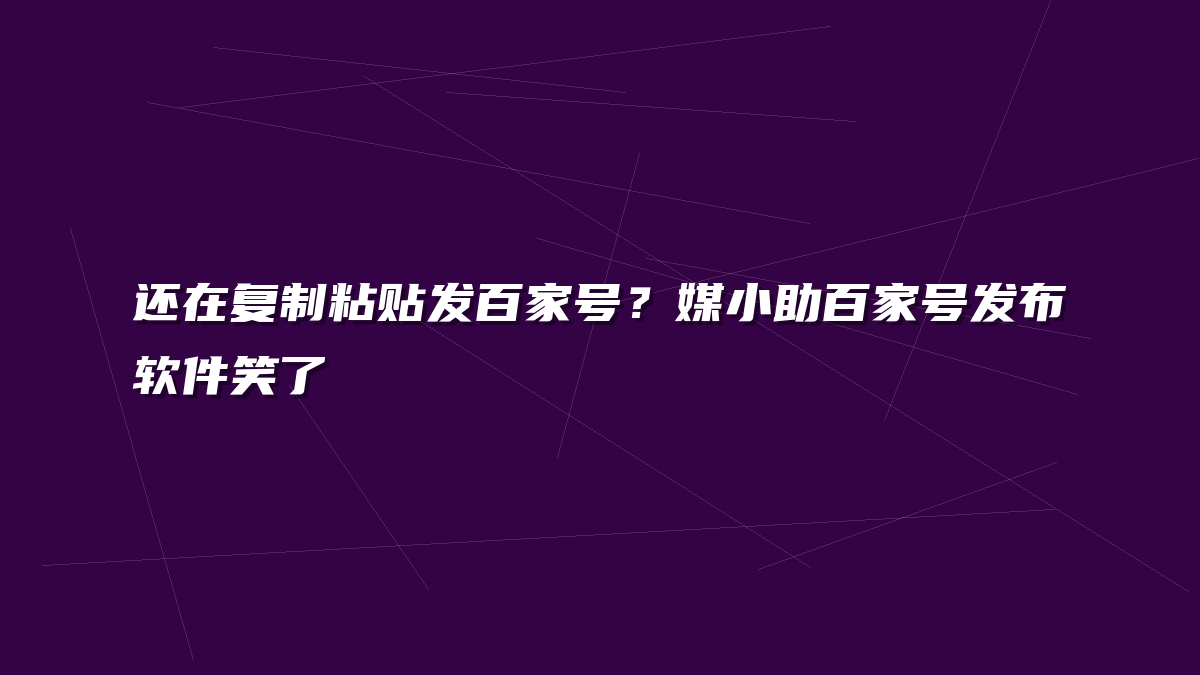 还在复制粘贴发百家号？媒小助百家号发布软件笑了