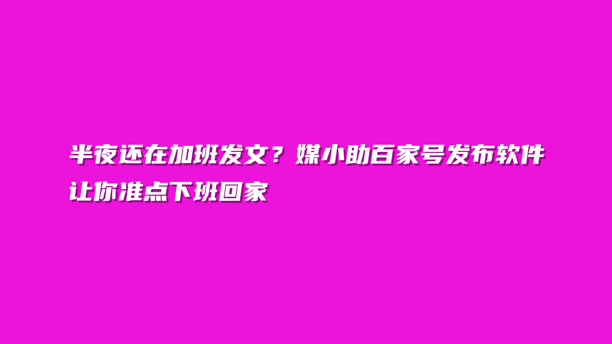 半夜还在加班发文？媒小助百家号发布软件让你准点下班回家