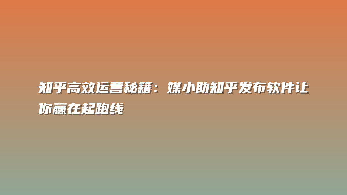 知乎高效运营秘籍：媒小助知乎发布软件让你赢在起跑线