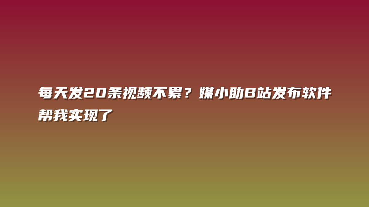 每天发20条视频不累？媒小助B站发布软件帮我实现了