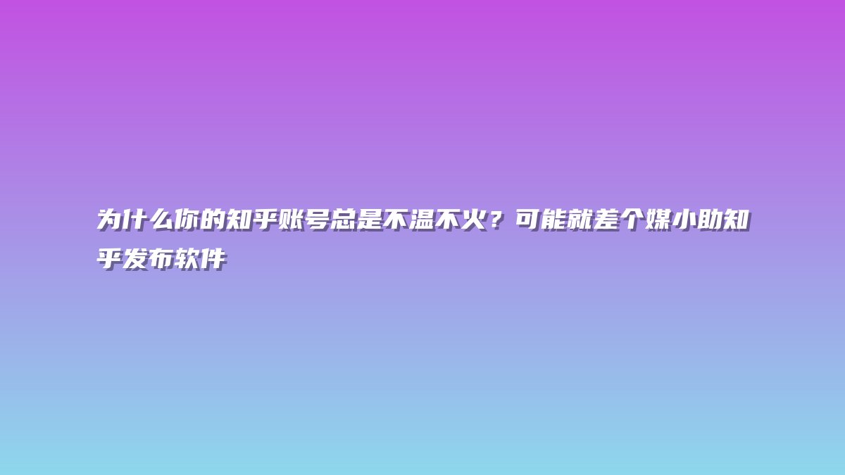 为什么你的知乎账号总是不温不火？可能就差个媒小助知乎发布软件