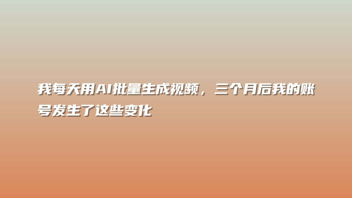 我每天用AI批量生成视频，三个月后我的账号发生了这些变化