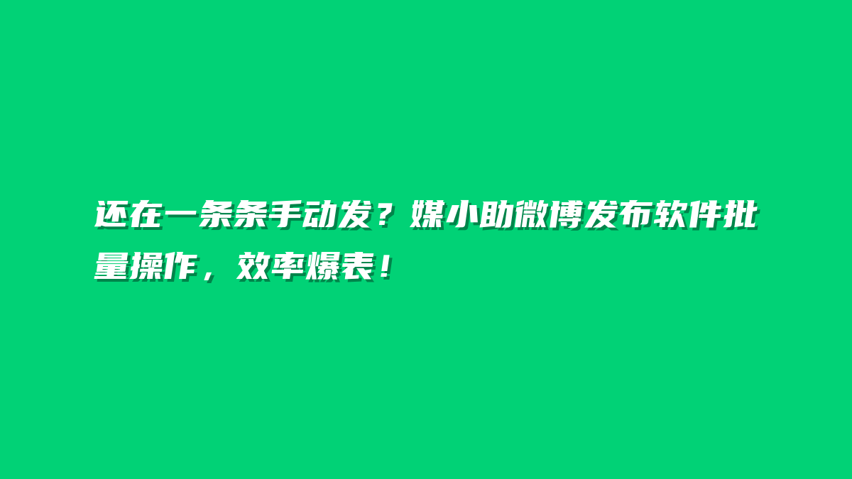 还在一条条手动发？媒小助微博发布软件批量操作，效率爆表！