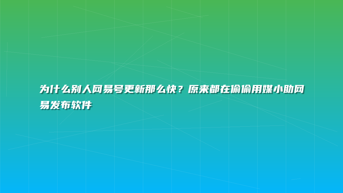 为什么别人网易号更新那么快？原来都在偷偷用媒小助网易发布软件