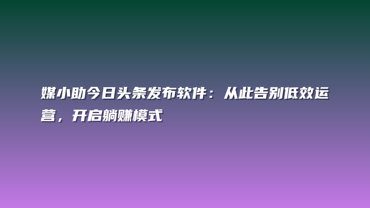 媒小助今日头条发布软件：从此告别低效运营，开启躺赚模式