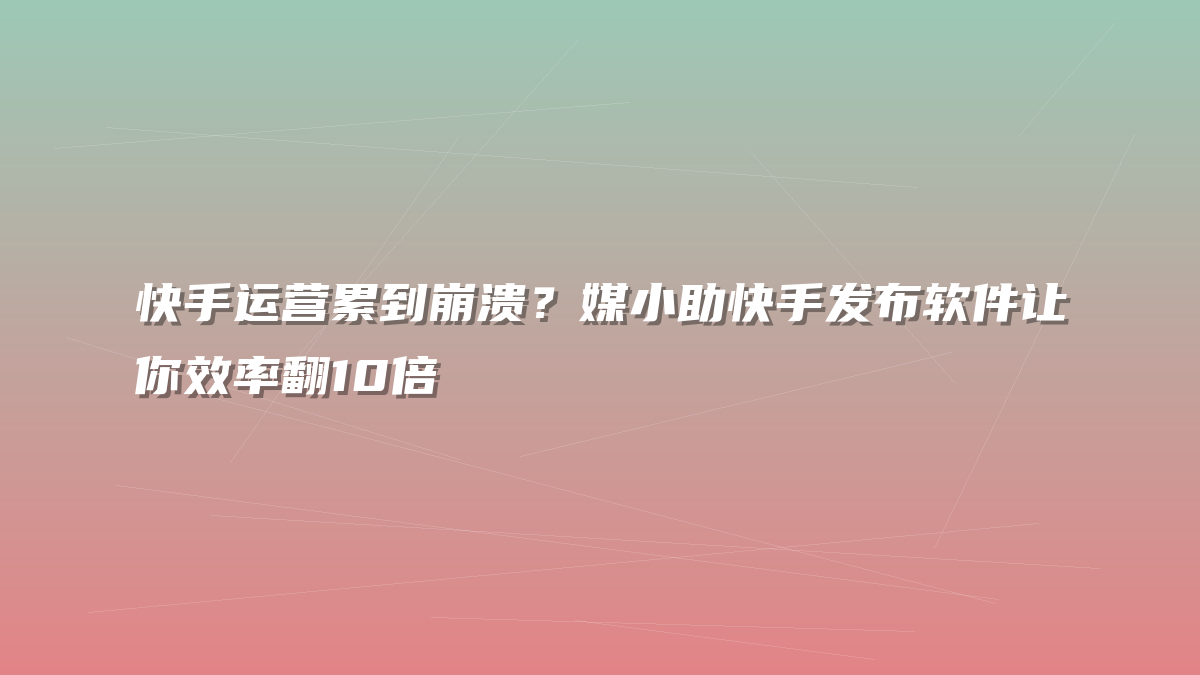 快手运营累到崩溃？媒小助快手发布软件让你效率翻10倍
