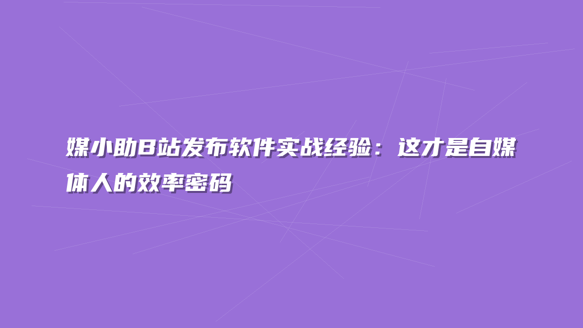 媒小助B站发布软件实战经验：这才是自媒体人的效率密码