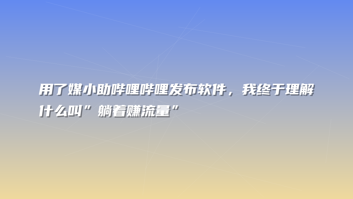 用了媒小助哔哩哔哩发布软件，我终于理解什么叫”躺着赚流量”