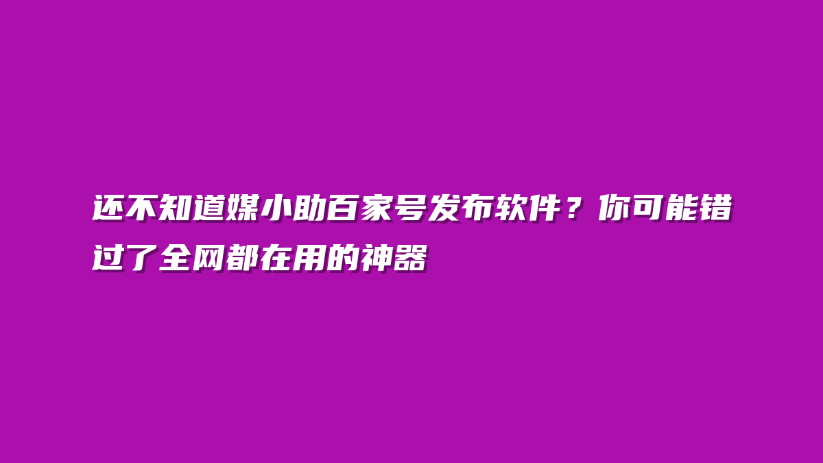 还不知道媒小助百家号发布软件？你可能错过了全网都在用的神器