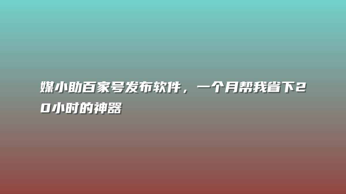 媒小助百家号发布软件，一个月帮我省下20小时的神器