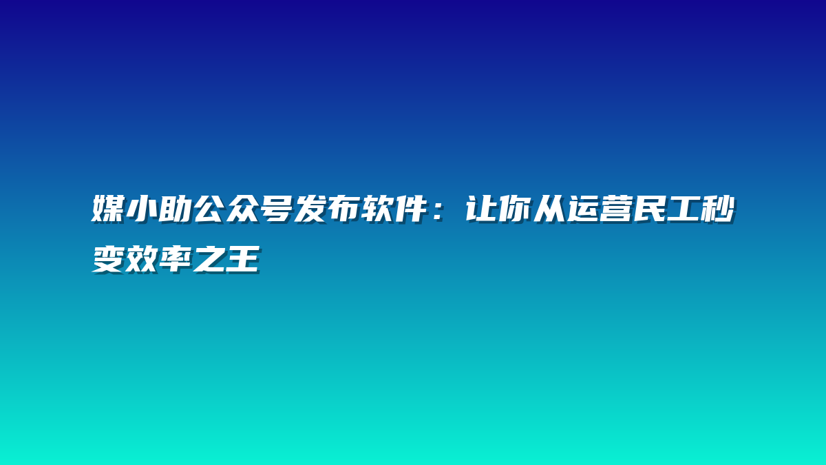 媒小助公众号发布软件：让你从运营民工秒变效率之王
