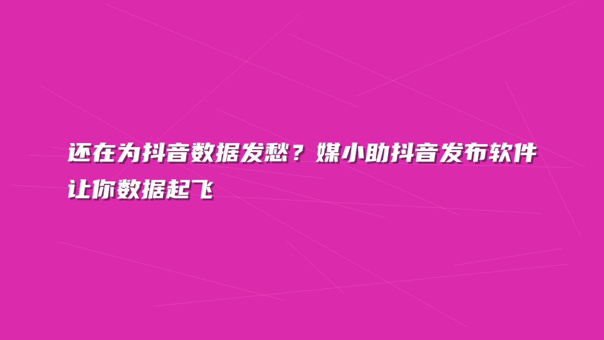 还在为抖音数据发愁？媒小助抖音发布软件让你数据起飞