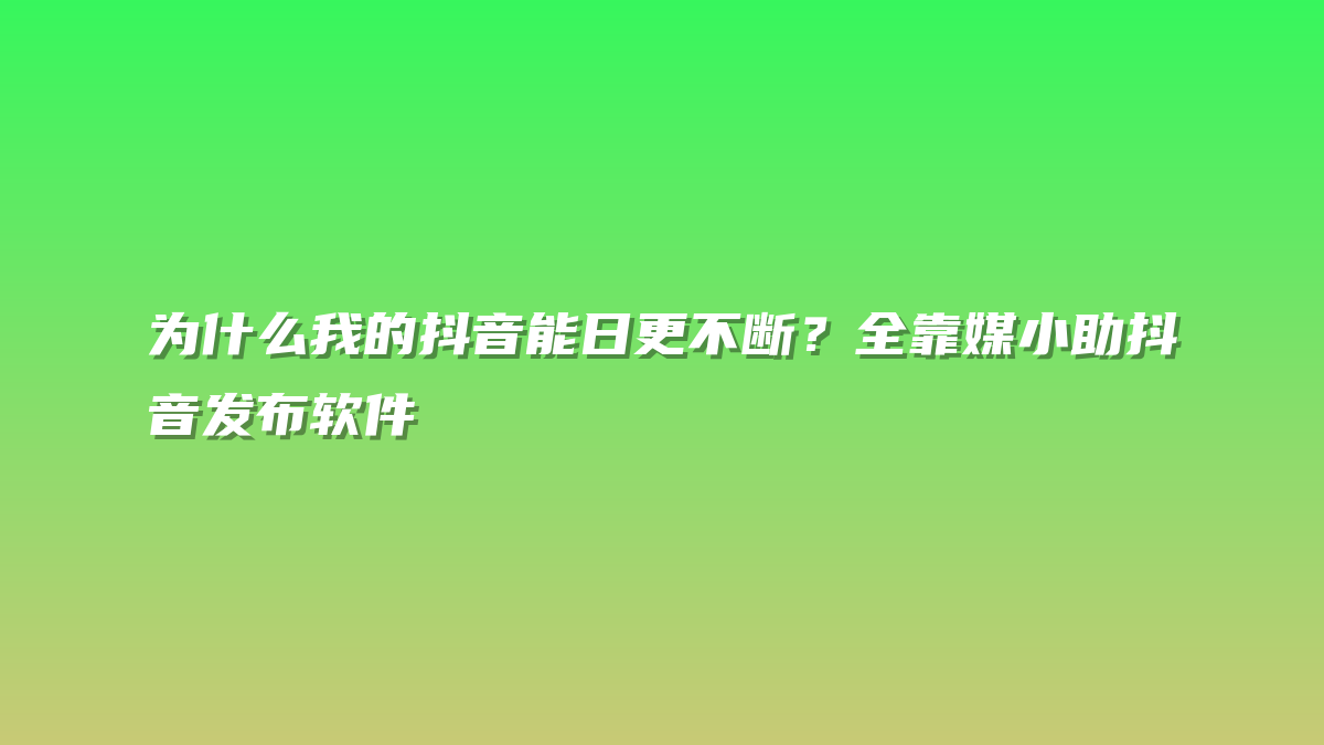 为什么我的抖音能日更不断？全靠媒小助抖音发布软件