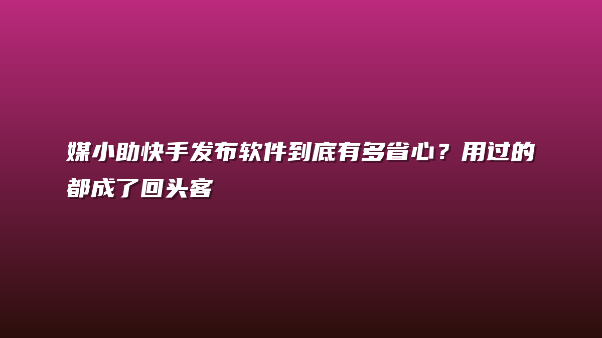 媒小助快手发布软件到底有多省心？用过的都成了回头客