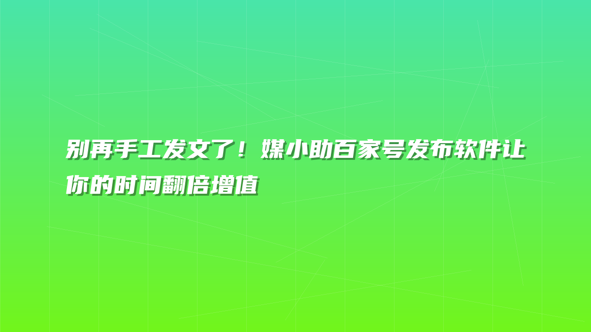 别再手工发文了！媒小助百家号发布软件让你的时间翻倍增值