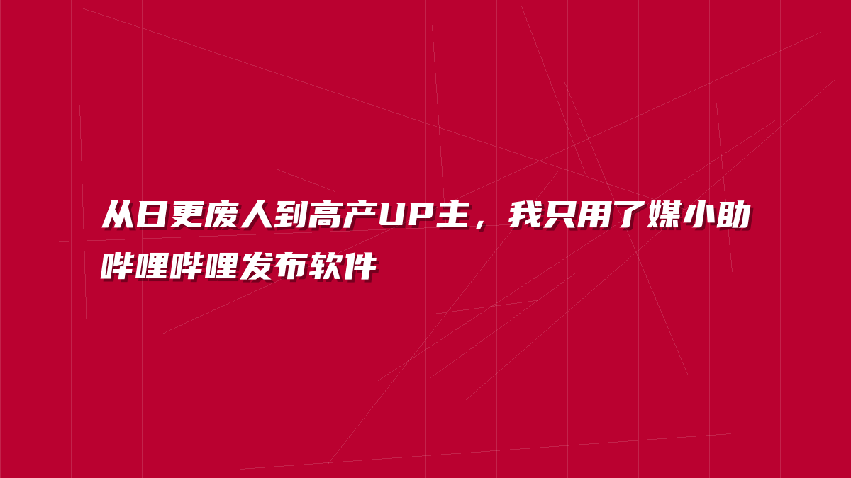 从日更废人到高产UP主，我只用了媒小助哔哩哔哩发布软件