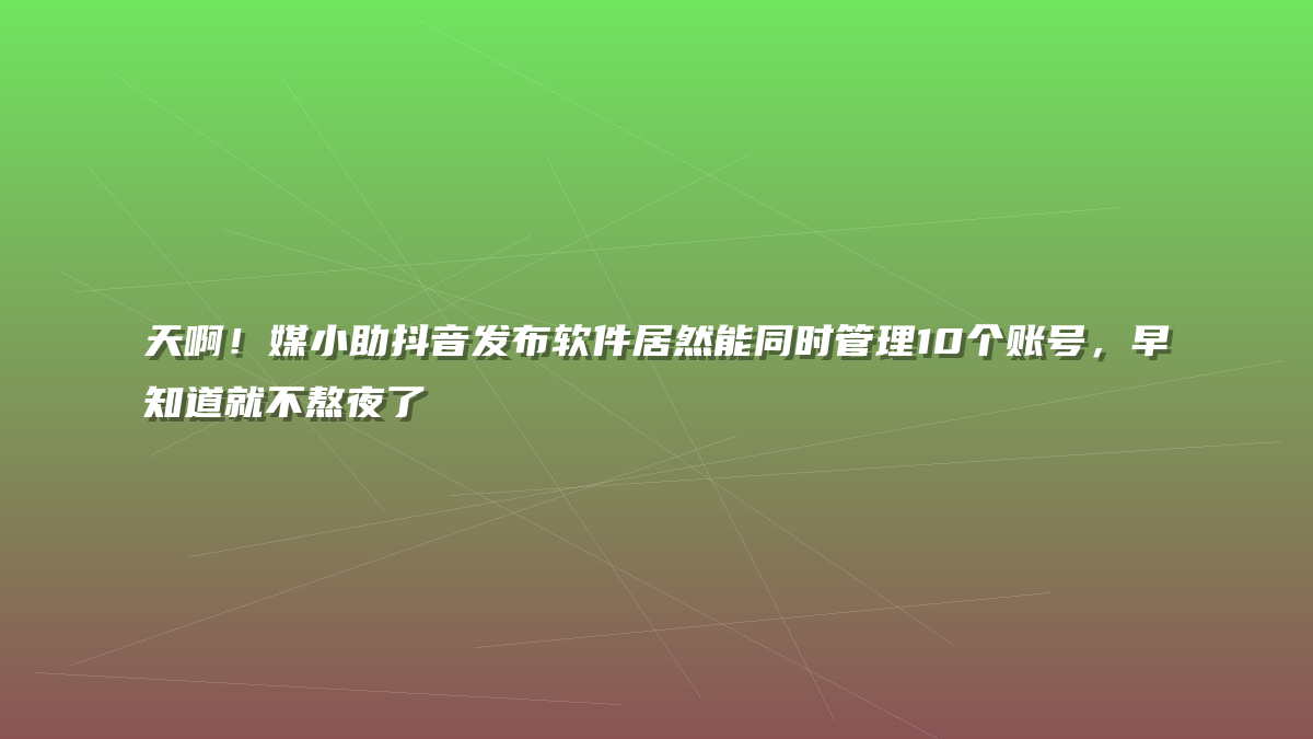 天啊！媒小助抖音发布软件居然能同时管理10个账号，早知道就不熬夜了