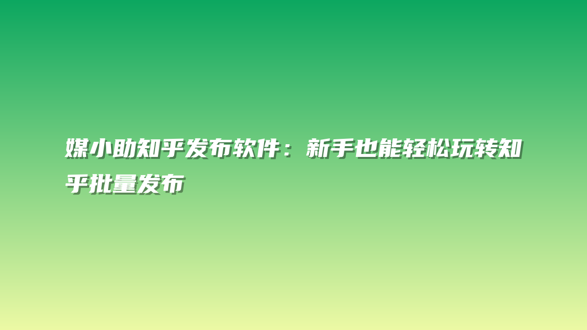 媒小助知乎发布软件：新手也能轻松玩转知乎批量发布
