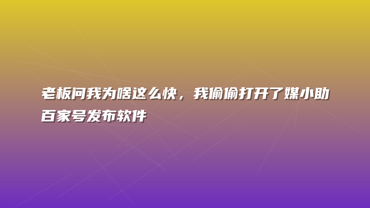 老板问我为啥这么快，我偷偷打开了媒小助百家号发布软件