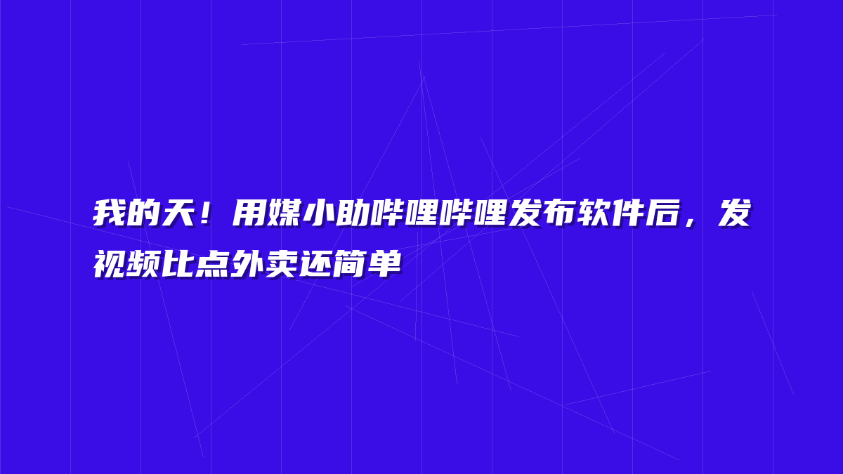 我的天！用媒小助哔哩哔哩发布软件后，发视频比点外卖还简单