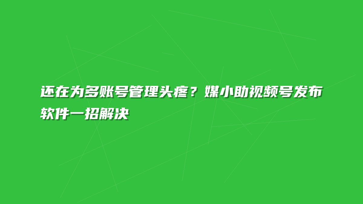 还在为多账号管理头疼？媒小助视频号发布软件一招解决