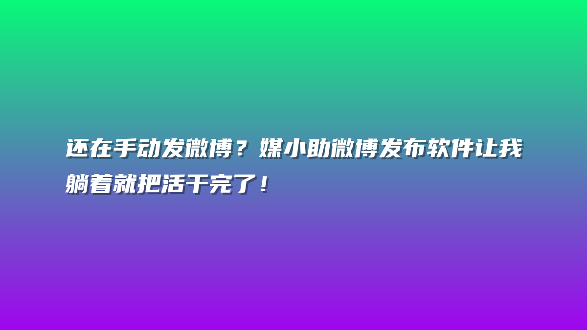 还在手动发微博？媒小助微博发布软件让我躺着就把活干完了！