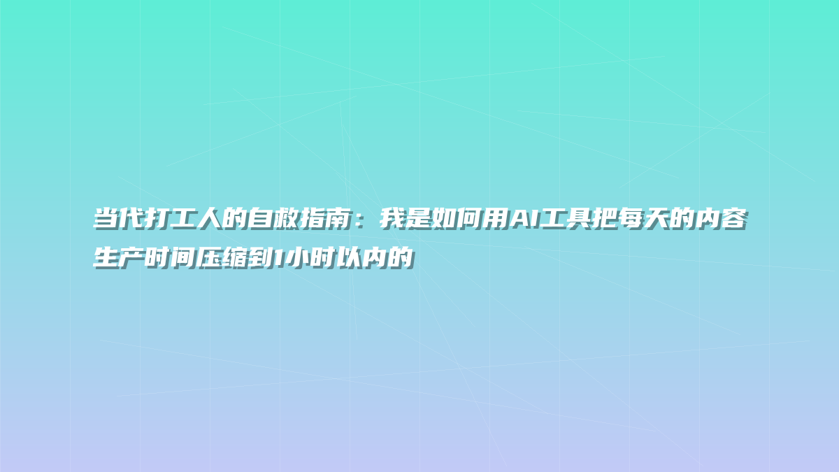 当代打工人的自救指南：我是如何用AI工具把每天的内容生产时间压缩到1小时以内的