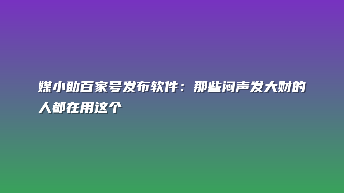 媒小助百家号发布软件：那些闷声发大财的人都在用这个
