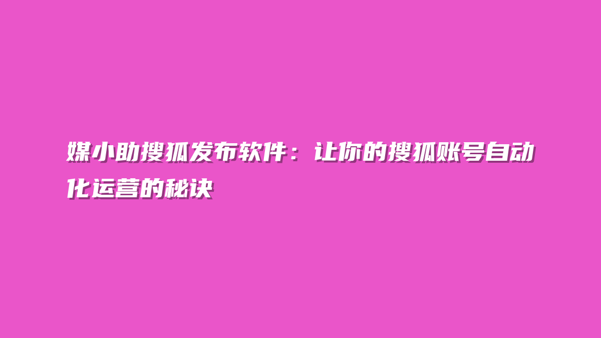 媒小助搜狐发布软件：让你的搜狐账号自动化运营的秘诀