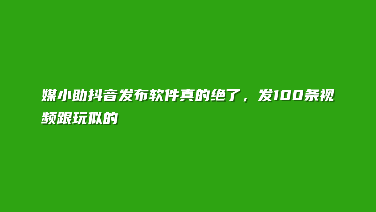媒小助抖音发布软件真的绝了，发100条视频跟玩似的