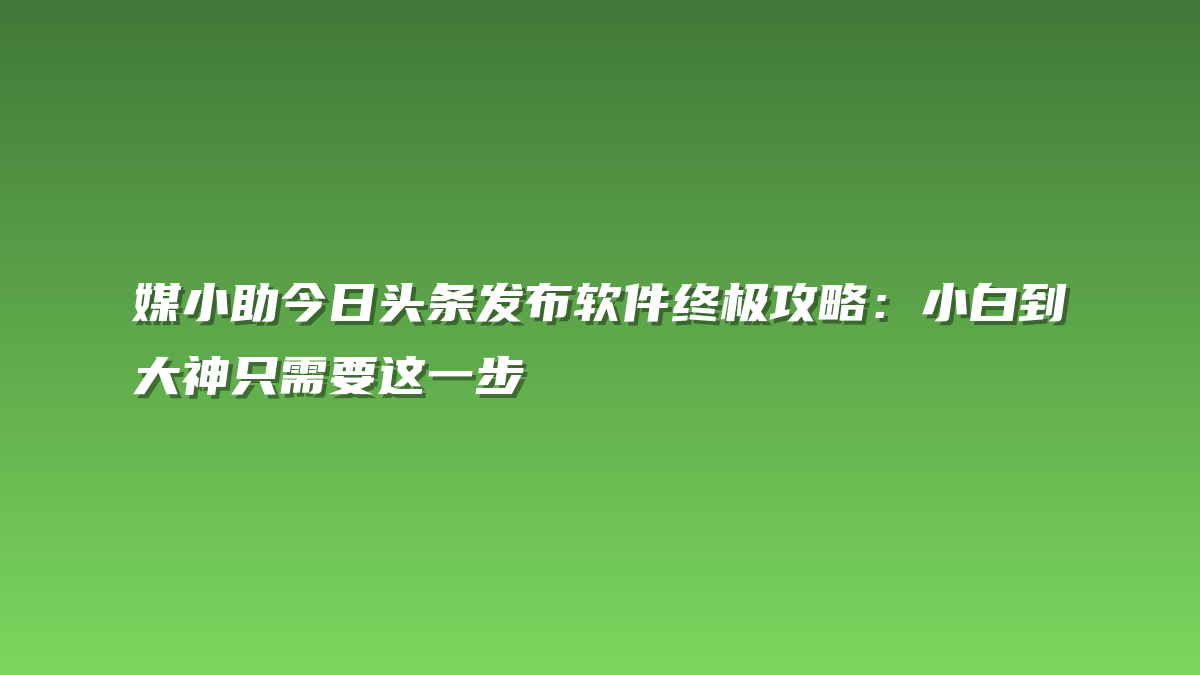 媒小助今日头条发布软件终极攻略：小白到大神只需要这一步