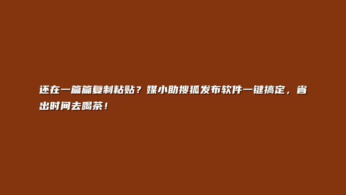 还在一篇篇复制粘贴？媒小助搜狐发布软件一键搞定，省出时间去喝茶！