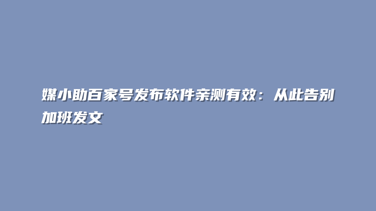 媒小助百家号发布软件亲测有效：从此告别加班发文