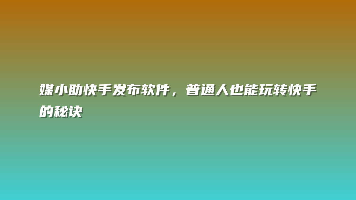 媒小助快手发布软件，普通人也能玩转快手的秘诀