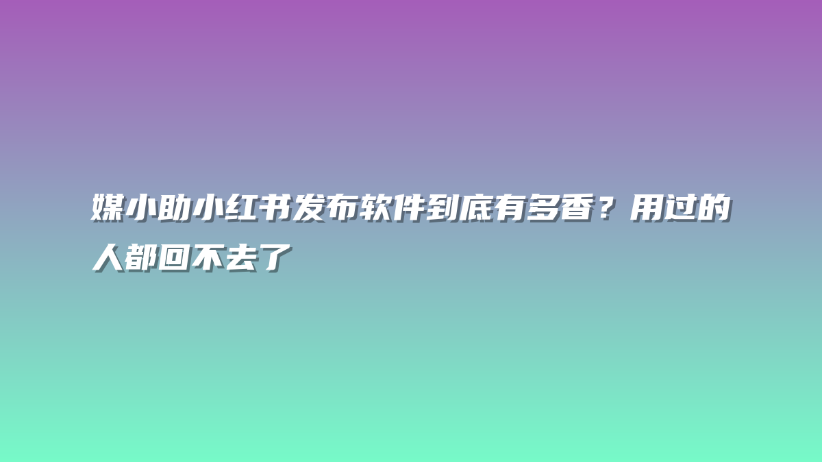媒小助小红书发布软件到底有多香？用过的人都回不去了