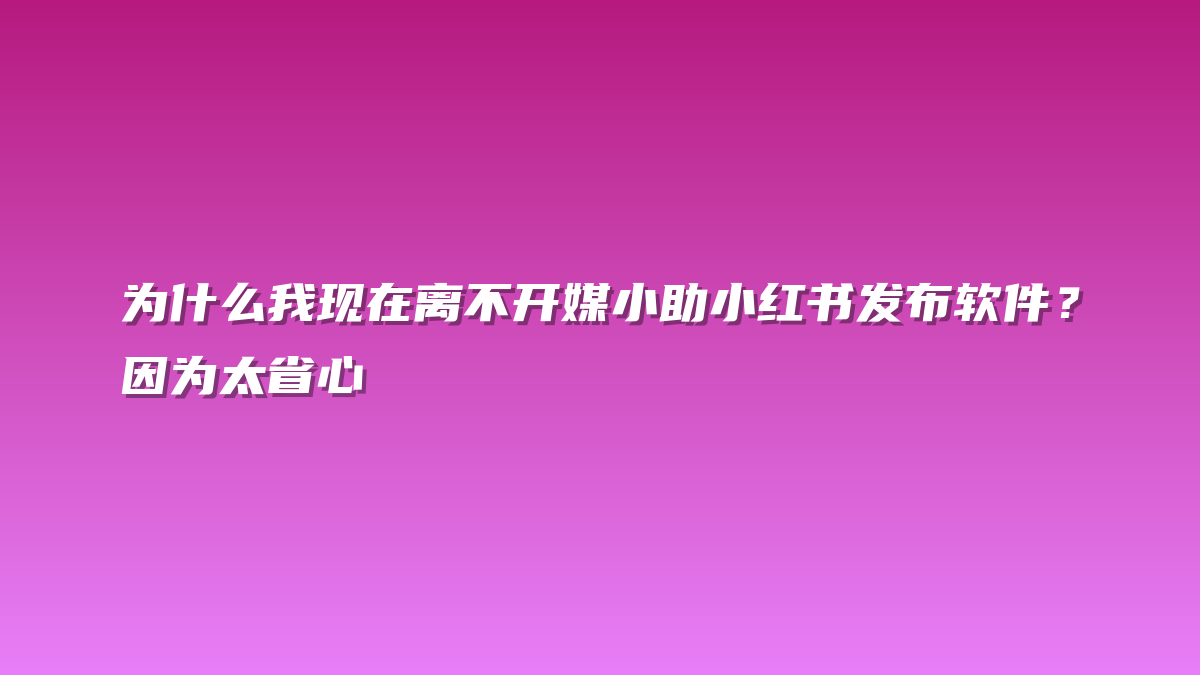 为什么我现在离不开媒小助小红书发布软件？因为太省心