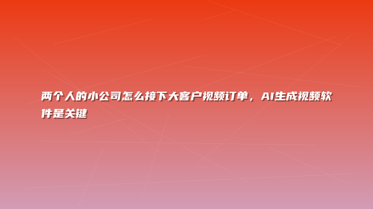 两个人的小公司怎么接下大客户视频订单，AI生成视频软件是关键