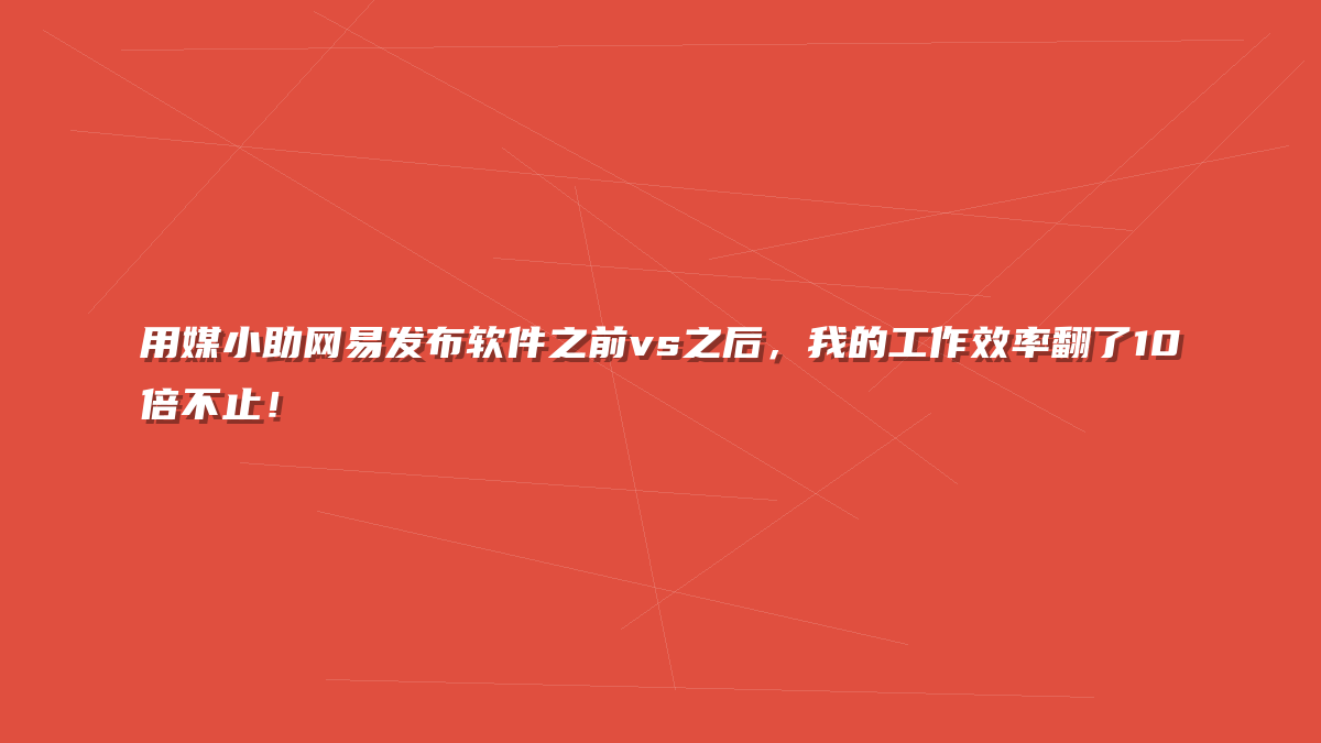 用媒小助网易发布软件之前vs之后，我的工作效率翻了10倍不止！