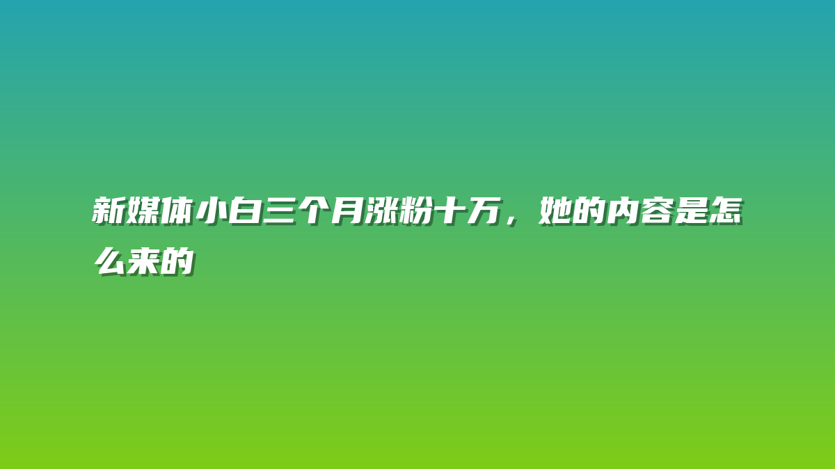 新媒体小白三个月涨粉十万，她的内容是怎么来的