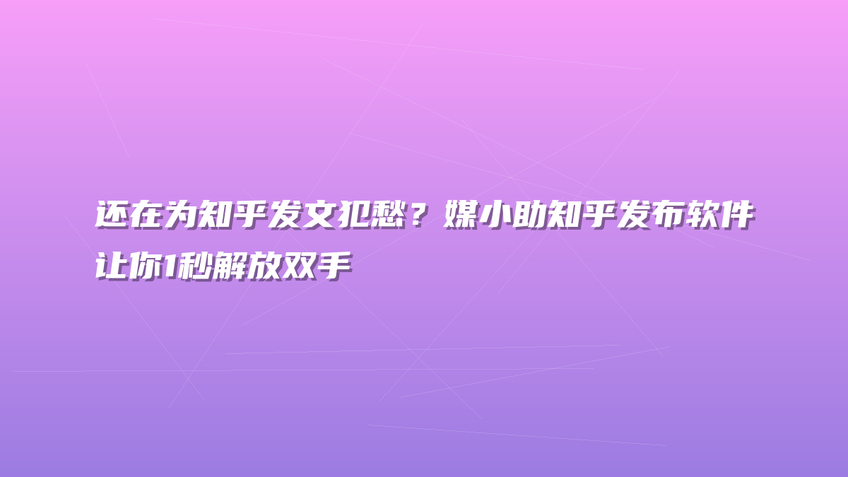 还在为知乎发文犯愁？媒小助知乎发布软件让你1秒解放双手