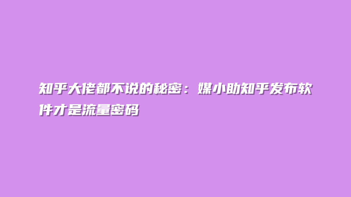 知乎大佬都不说的秘密：媒小助知乎发布软件才是流量密码