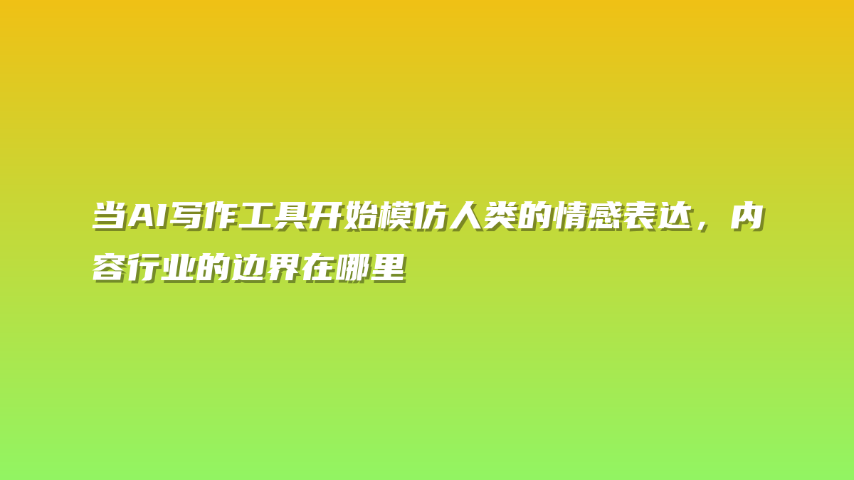 当AI写作工具开始模仿人类的情感表达，内容行业的边界在哪里