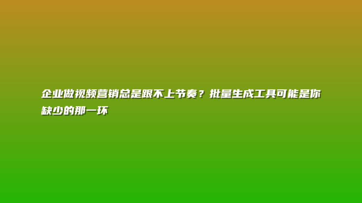 企业做视频营销总是跟不上节奏？批量生成工具可能是你缺少的那一环